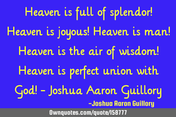 Heaven is full of splendor! Heaven is joyous! Heaven is man! Heaven is the air of wisdom! Heaven is