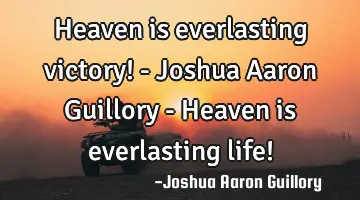 Heaven is everlasting victory! - Joshua Aaron Guillory - Heaven is everlasting life!