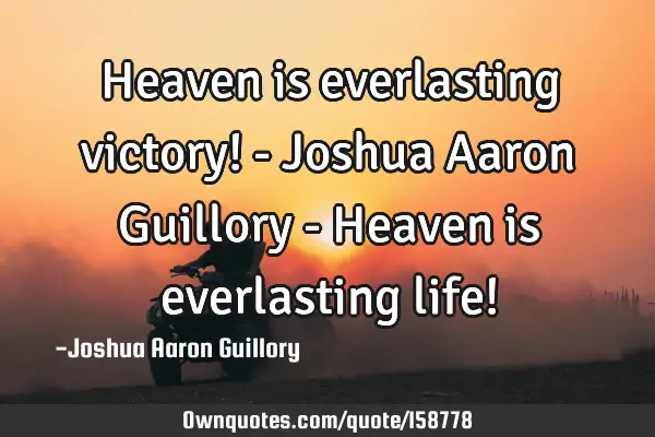 Heaven is everlasting victory! - Joshua Aaron Guillory - Heaven is everlasting life!