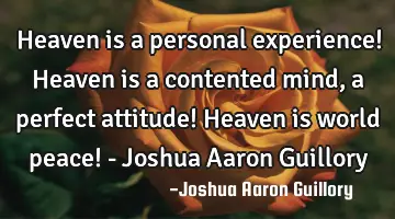 Heaven is a personal experience! Heaven is a contented mind, a perfect attitude! Heaven is world