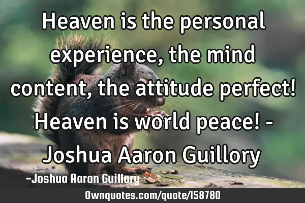 Heaven is the personal experience, the mind content, the attitude perfect! Heaven is world peace! -