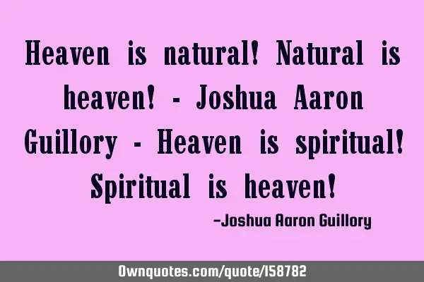 Heaven is natural! Natural is heaven! - Joshua Aaron Guillory - Heaven is spiritual! Spiritual is