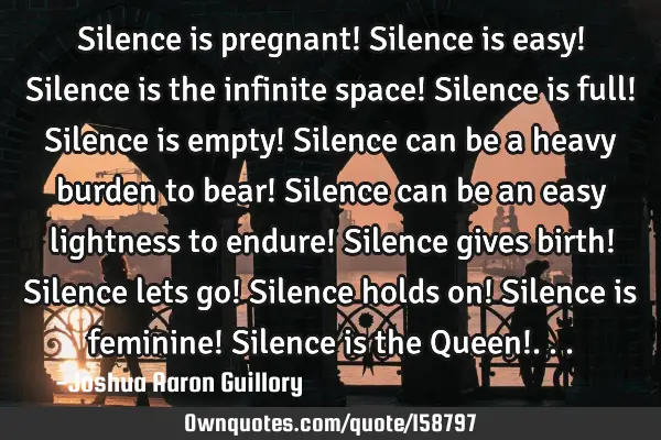 Silence is pregnant! Silence is easy! Silence is the infinite space! Silence is full! Silence is