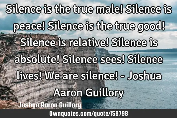 Silence is the true male! Silence is peace! Silence is the true good! Silence is relative! Silence