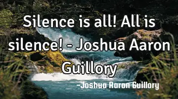 Silence is all! All is silence! - Joshua Aaron Guillory