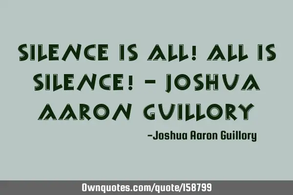 Silence is all! All is silence! - Joshua Aaron G
