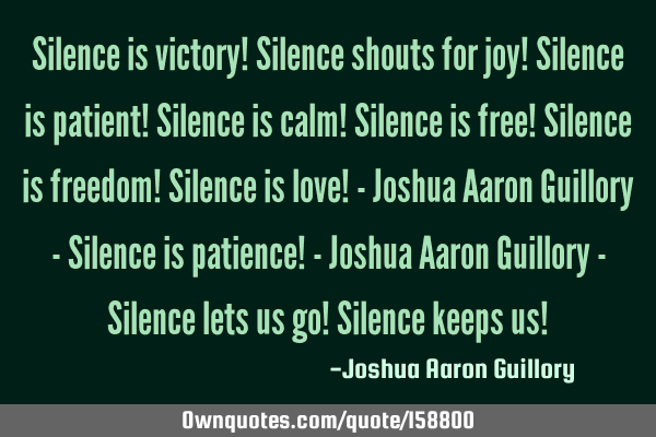 Silence is victory! Silence shouts for joy! Silence is patient! Silence is calm! Silence is free! S