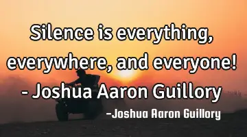 Silence is everything, everywhere, and everyone! - Joshua Aaron Guillory