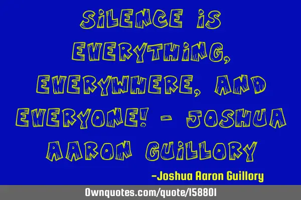 Silence is everything, everywhere, and everyone! - Joshua Aaron G