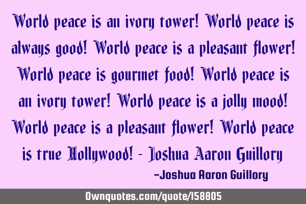 World peace is an ivory tower! World peace is always good! World peace is a pleasant flower! World