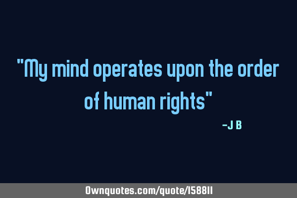 "My mind operates upon the order of human rights"