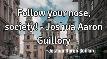 Follow your nose, society! - Joshua Aaron Guillory