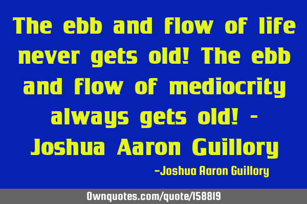 The ebb and flow of life never gets old! The ebb and flow of mediocrity always gets old! - Joshua A