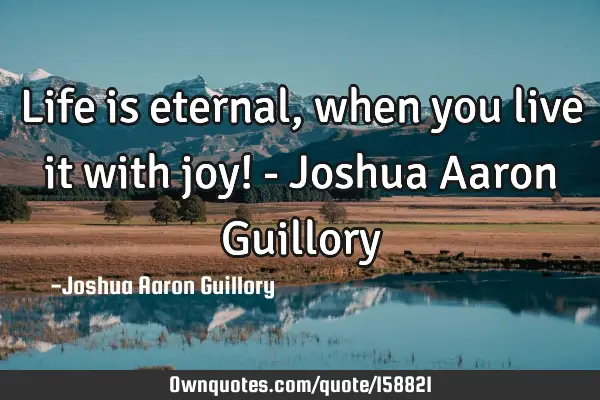 Life is eternal, when you live it with joy! - Joshua Aaron G
