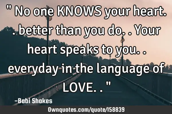 " No one KNOWS your heart.. better than you do.. Your heart speaks to you.. everyday in the