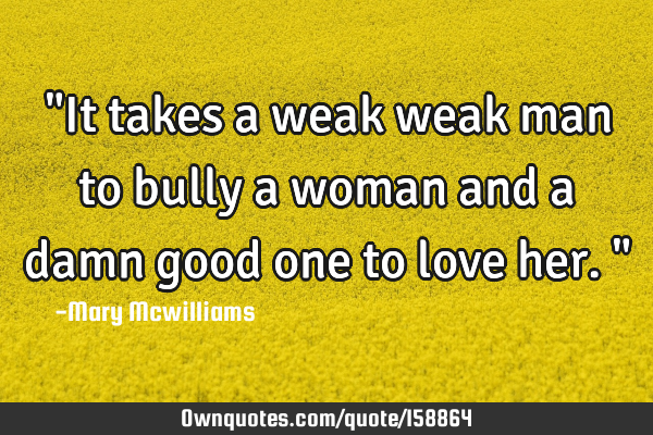 "It takes a weak weak man to bully a woman and a damn good one to love her."