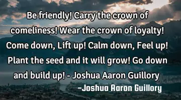 Be friendly! Carry the crown of comeliness! Wear the crown of loyalty! Come down, Lift up! Calm