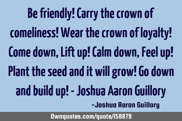 Be friendly! Carry the crown of comeliness! Wear the crown of loyalty! Come down, Lift up! Calm
