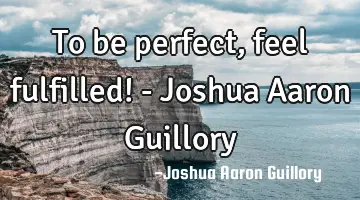 To be perfect, feel fulfilled! - Joshua Aaron Guillory