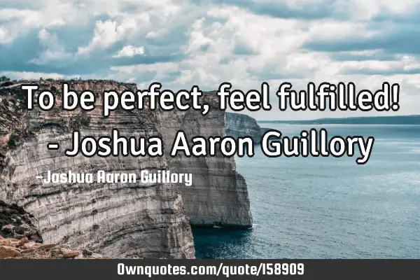To be perfect, feel fulfilled! - Joshua Aaron G
