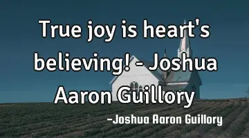 True joy is heart's believing! - Joshua Aaron Guillory