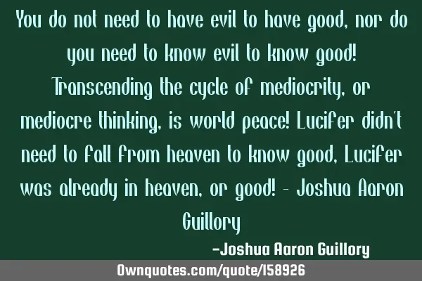 You do not need to have evil to have good, nor do you need to know evil to know good! Transcending