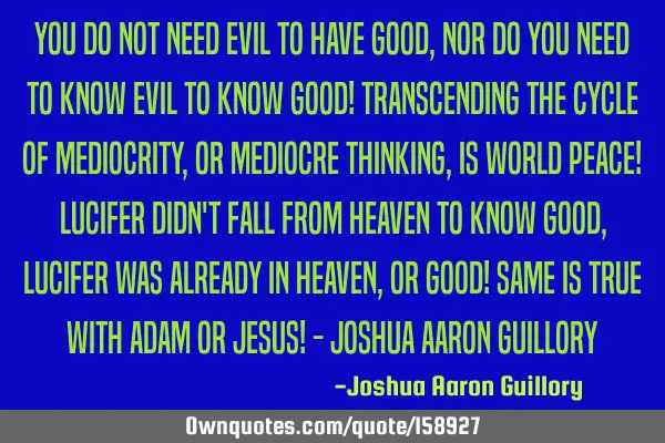 You do not need evil to have good, nor do you need to know evil to know good! Transcending the