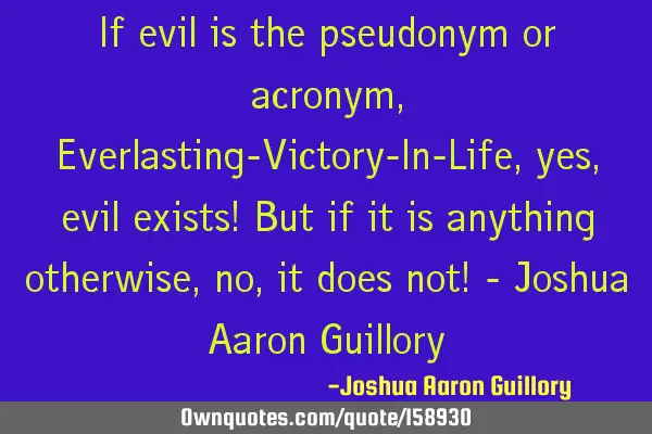 If evil is the pseudonym or acronym, Everlasting-Victory-In-Life, yes, evil exists! But if it is