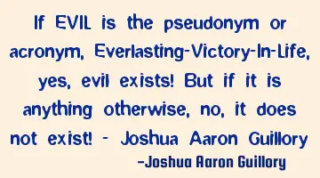 If EVIL is the pseudonym or acronym, Everlasting-Victory-In-Life, yes, evil exists! But if it is