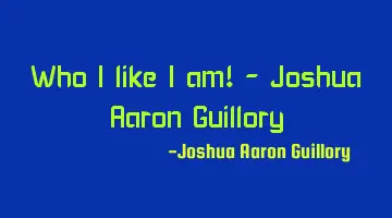 Who I like I am! - Joshua Aaron Guillory