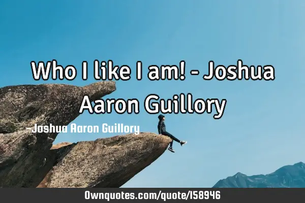 Who I like I am! - Joshua Aaron G