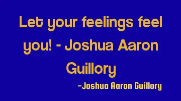 Let your feelings feel you! - Joshua Aaron Guillory