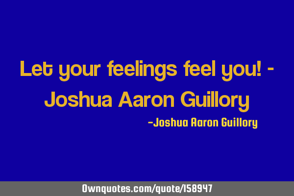 Let your feelings feel you! - Joshua Aaron G