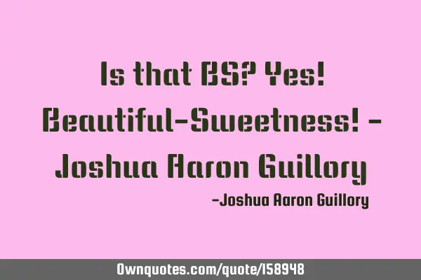 Is that BS? Yes! Beautiful-Sweetness! - Joshua Aaron G