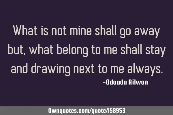 What is not mine shall go away but, what belong to me shall stay  and drawing next to me