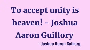 To accept unity is heaven! - Joshua Aaron Guillory