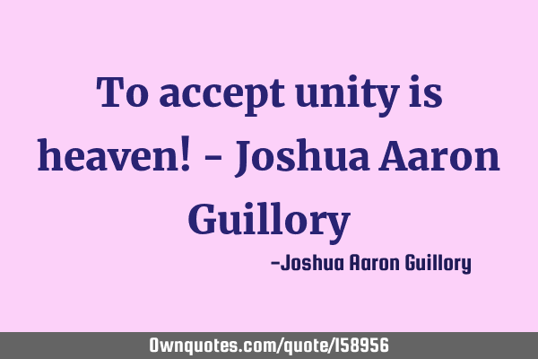 To accept unity is heaven! - Joshua Aaron G