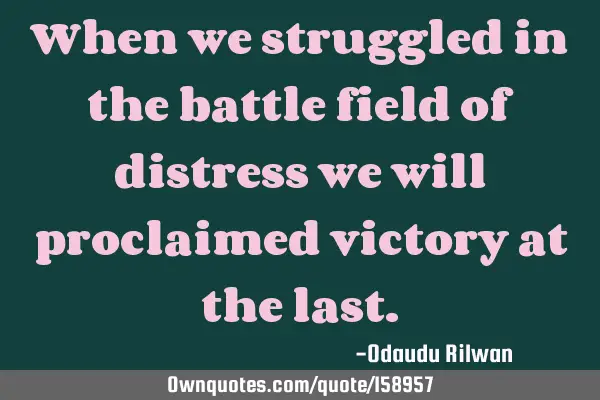 When we struggled in the battle field of distress we will proclaimed victory at the