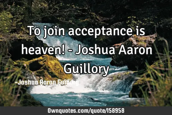 To join acceptance is heaven! - Joshua Aaron G