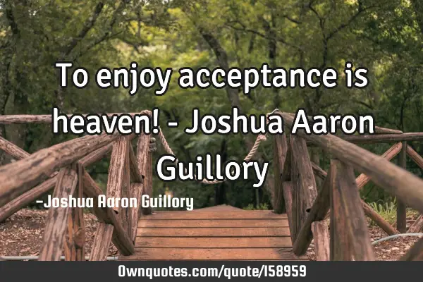 To enjoy acceptance is heaven! - Joshua Aaron G