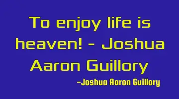 To enjoy life is heaven! - Joshua Aaron Guillory