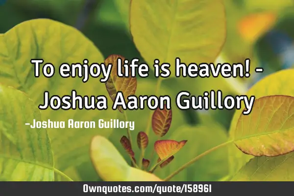 To enjoy life is heaven! - Joshua Aaron G