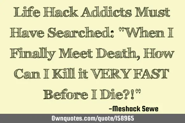 Life Hack Addicts Must Have Searched: "When I Finally Meet Death, How Can I Kill it VERY FAST B