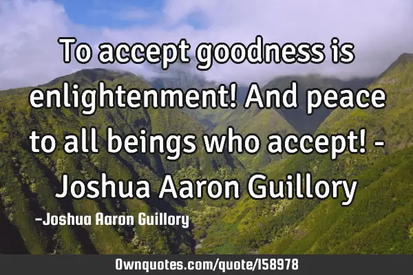 To accept goodness is enlightenment! And peace to all beings who accept! - Joshua Aaron G