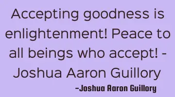 Accepting goodness is enlightenment! Peace to all beings who accept! - Joshua Aaron Guillory