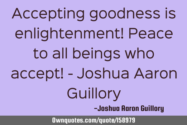 Accepting goodness is enlightenment! Peace to all beings who accept! - Joshua Aaron G