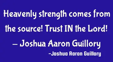 Heavenly strength comes from the source! Trust IN the Lord! - Joshua Aaron Guillory