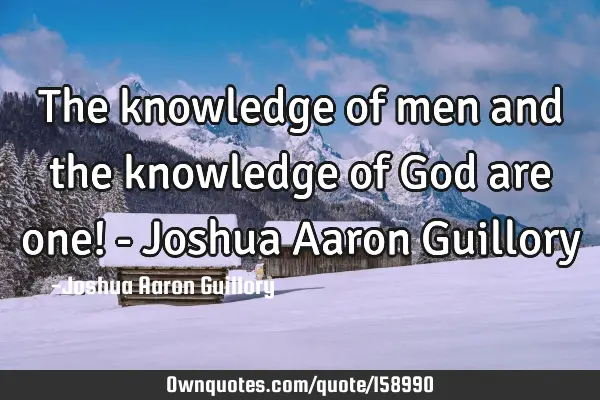 The knowledge of men and the knowledge of God are one! - Joshua Aaron G