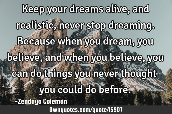 Keep your dreams alive, and realistic, never stop dreaming. Because when you dream, you believe,