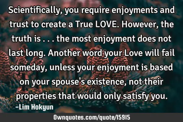 Scientifically, you require enjoyments and trust to create a True LOVE. However, the truth is ...